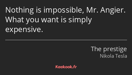 Nothing is impossible, Mr. Angier. What you want is simply expensive.