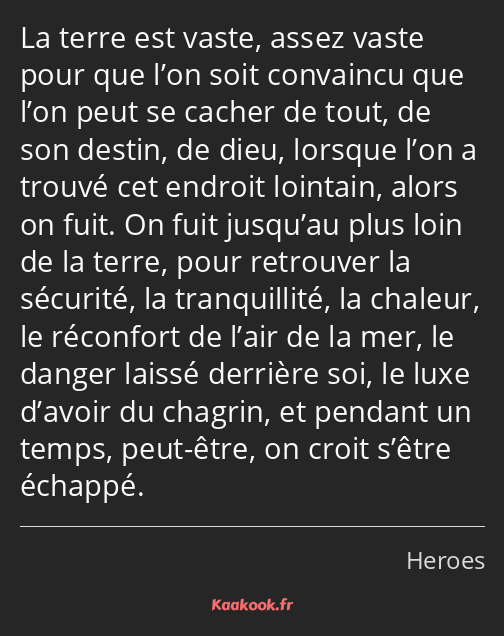 La terre est vaste, assez vaste pour que l’on soit convaincu que l’on peut se cacher de tout, de…