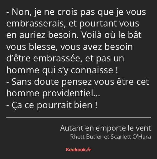 Non, je ne crois pas que je vous embrasserais, et pourtant vous en auriez besoin. Voilà où le bât…