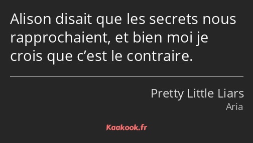 Alison disait que les secrets nous rapprochaient, et bien moi je crois que c’est le contraire.