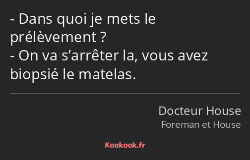 Dans quoi je mets le prélèvement ? On va s’arrêter la, vous avez biopsié le matelas.