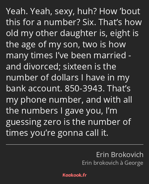 Yeah. Yeah, sexy, huh? How ’bout this for a number? Six. That’s how old my other daughter is, eight…