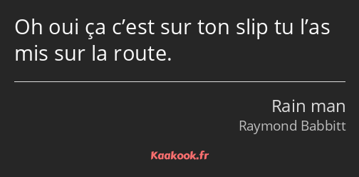 Oh oui ça c’est sur ton slip tu l’as mis sur la route.