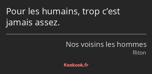 Pour les humains, trop c’est jamais assez.