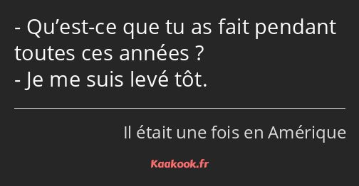 Qu’est-ce que tu as fait pendant toutes ces années ? Je me suis levé tôt.