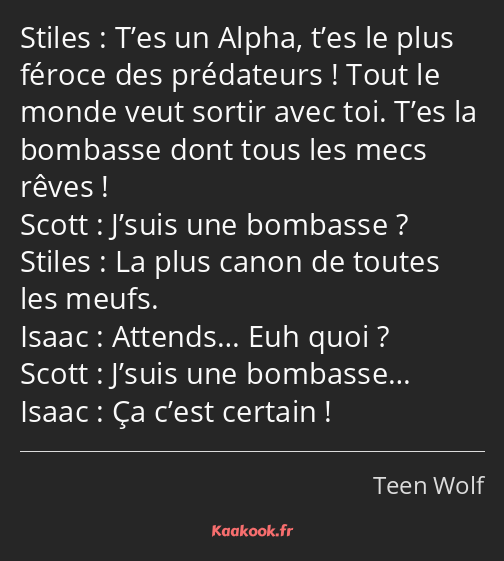 T’es un Alpha, t’es le plus féroce des prédateurs ! Tout le monde veut sortir avec toi. T’es la…