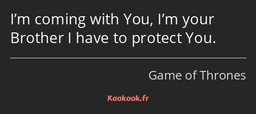 I’m coming with You, I’m your Brother I have to protect You.