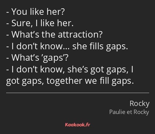 You like her? Sure, I like her. What’s the attraction? I don’t know… she fills gaps. What’s ’gaps’…