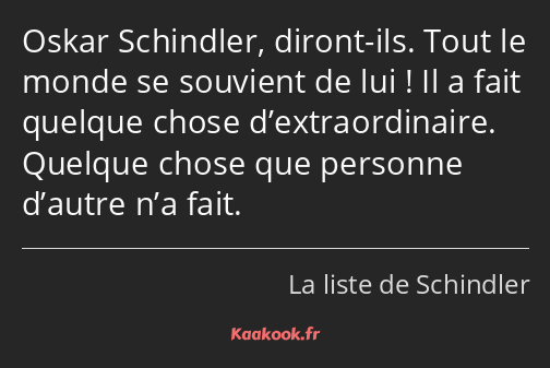 Oskar Schindler, diront-ils. Tout le monde se souvient de lui ! Il a fait quelque chose…