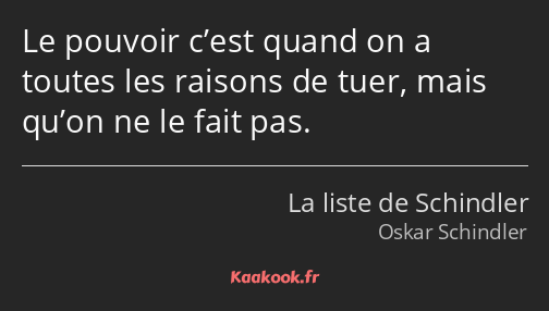 Le pouvoir c’est quand on a toutes les raisons de tuer, mais qu’on ne le fait pas.