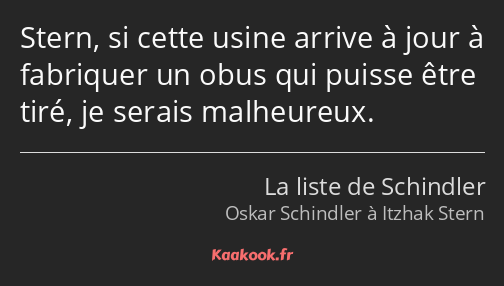 Stern, si cette usine arrive à jour à fabriquer un obus qui puisse être tiré, je serais malheureux.