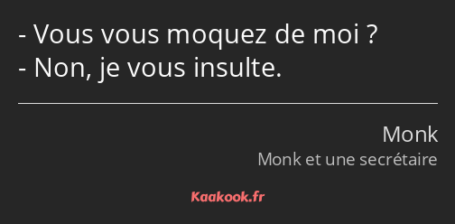 Vous vous moquez de moi ? Non, je vous insulte.