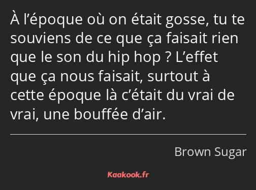 À l’époque où on était gosse, tu te souviens de ce que ça faisait rien que le son du hip hop…