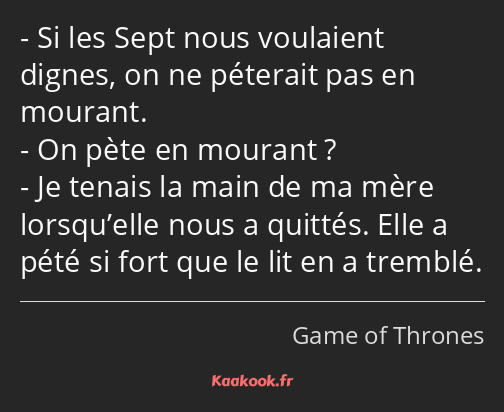 Si les Sept nous voulaient dignes, on ne péterait pas en mourant. On pète en mourant ? Je tenais la…