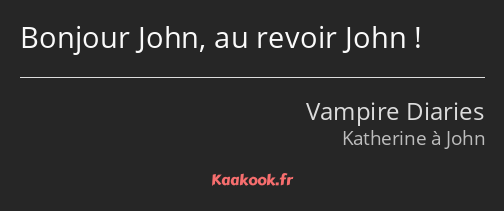 Bonjour John, au revoir John !