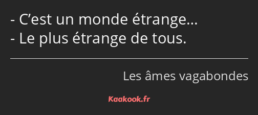 C’est un monde étrange… Le plus étrange de tous.