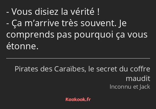 Vous disiez la vérité ! Ça m’arrive très souvent. Je comprends pas pourquoi ça vous étonne.