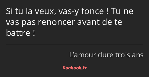 Si tu la veux, vas-y fonce ! Tu ne vas pas renoncer avant de te battre !