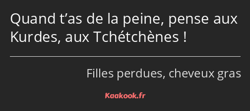 Quand t’as de la peine, pense aux Kurdes, aux Tchétchènes !