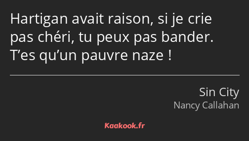 Hartigan avait raison, si je crie pas chéri, tu peux pas bander. T’es qu’un pauvre naze !