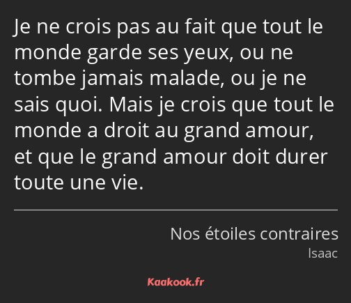 Je ne crois pas au fait que tout le monde garde ses yeux, ou ne tombe jamais malade, ou je ne sais…