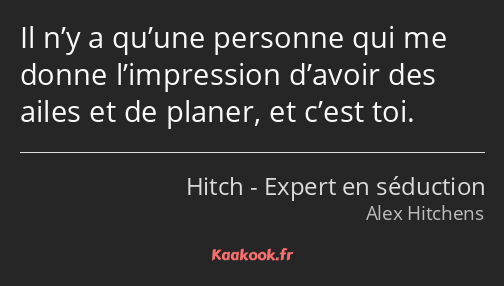 Il n’y a qu’une personne qui me donne l’impression d’avoir des ailes et de planer, et c’est toi.