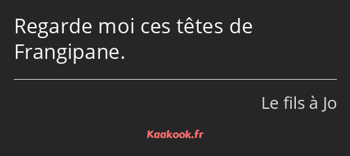 Regarde moi ces têtes de Frangipane.