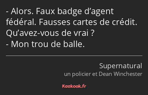 Alors. Faux badge d’agent fédéral. Fausses cartes de crédit. Qu’avez-vous de vrai ? Mon trou de…