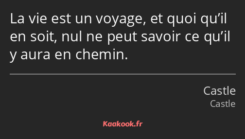 La vie est un voyage, et quoi qu’il en soit, nul ne peut savoir ce qu’il y aura en chemin.