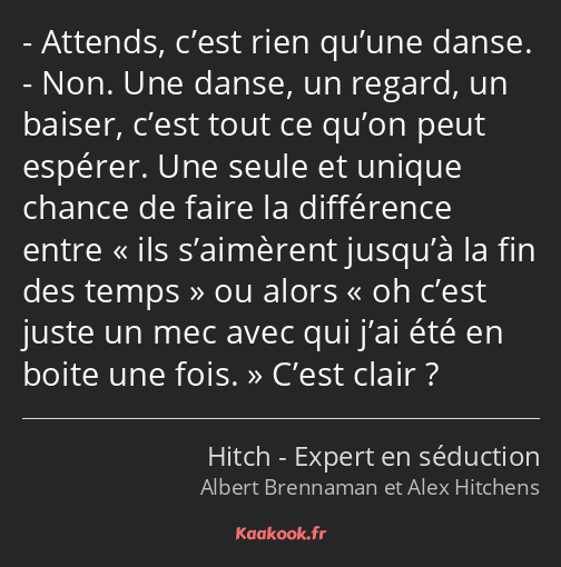 Attends, c’est rien qu’une danse. Non. Une danse, un regard, un baiser, c’est tout ce qu’on peut…