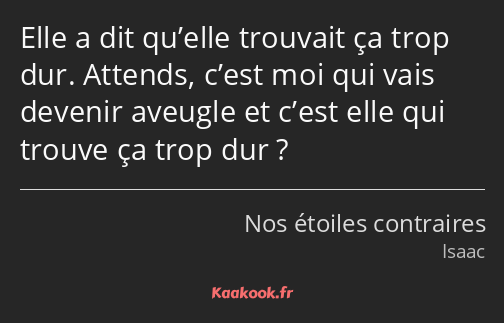 Elle a dit qu’elle trouvait ça trop dur. Attends, c’est moi qui vais devenir aveugle et c’est elle…