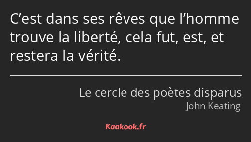 C’est dans ses rêves que l’homme trouve la liberté, cela fut, est, et restera la vérité.