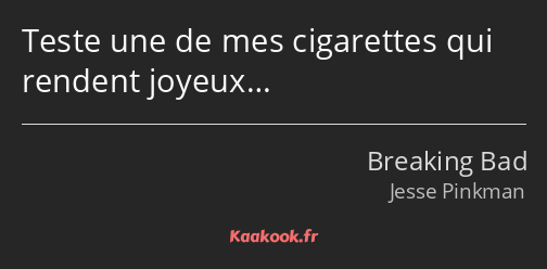 Teste une de mes cigarettes qui rendent joyeux…