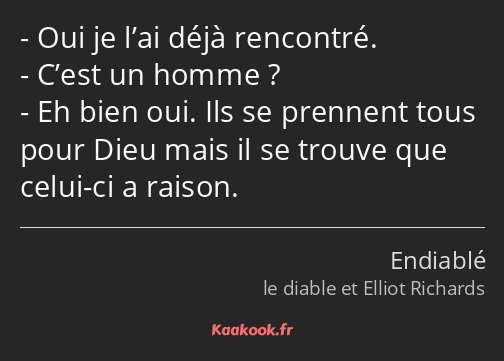 Oui je l’ai déjà rencontré. C’est un homme ? Eh bien oui. Ils se prennent tous pour Dieu mais il se…