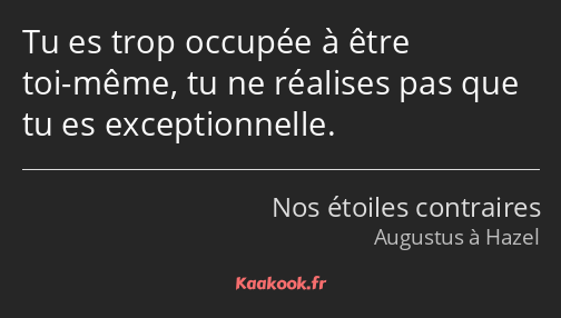 Tu es trop occupée à être toi-même, tu ne réalises pas que tu es exceptionnelle.