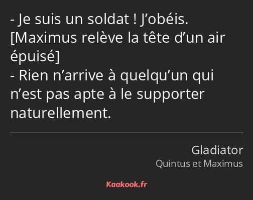 Je suis un soldat ! J’obéis. Rien n’arrive à quelqu’un qui n’est pas apte à le supporter…