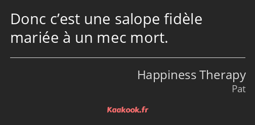 Donc c’est une salope fidèle mariée à un mec mort.