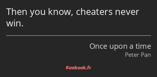Then you know, cheaters never win.