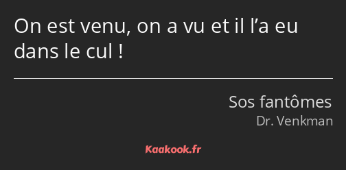 On est venu, on a vu et il l’a eu dans le cul !