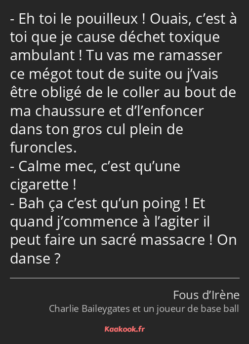 Eh toi le pouilleux ! Ouais, c’est à toi que je cause déchet toxique ambulant ! Tu vas me ramasser…