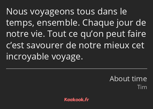 Nous voyageons tous dans le temps, ensemble. Chaque jour de notre vie. Tout ce qu’on peut faire…