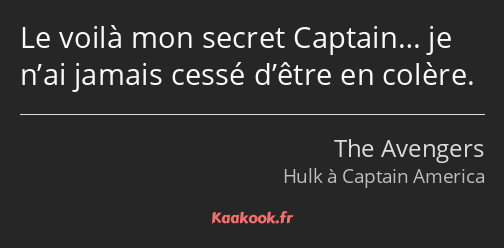 Le voilà mon secret Captain… je n’ai jamais cessé d’être en colère.