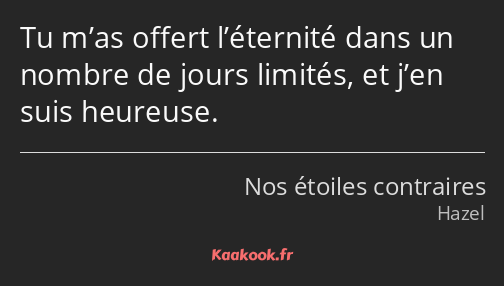 Tu m’as offert l’éternité dans un nombre de jours limités, et j’en suis heureuse.