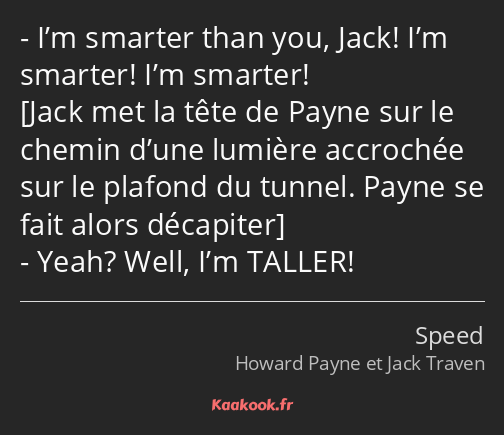 I’m smarter than you, Jack! I’m smarter! I’m smarter! Yeah? Well, I’m TALLER!