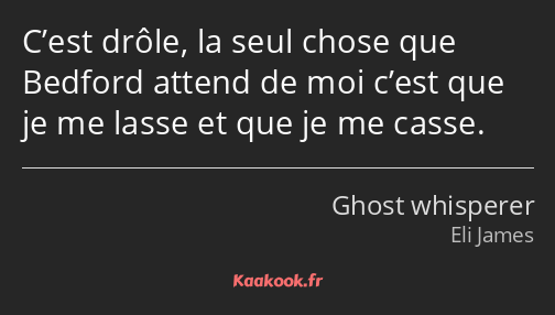 C’est drôle, la seul chose que Bedford attend de moi c’est que je me lasse et que je me casse.