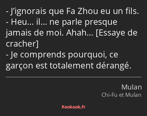 J’ignorais que Fa Zhou eu un fils. Heu… il… ne parle presque jamais de moi. Ahah… Je comprends…