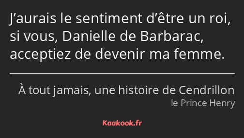 J’aurais le sentiment d’être un roi, si vous, Danielle de Barbarac, acceptiez de devenir ma femme.
