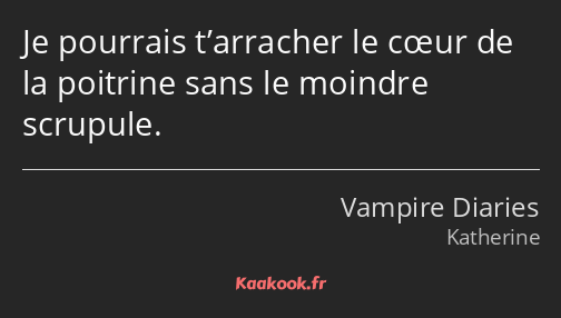 Je pourrais t’arracher le cœur de la poitrine sans le moindre scrupule.