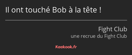 Il ont touché Bob à la tête !