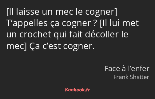  T’appelles ça cogner ? Ça c’est cogner.